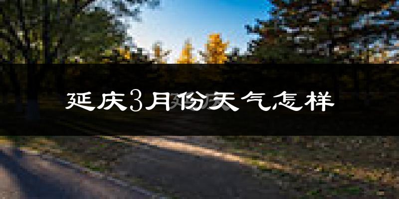 北京延庆区3月份天气如何?还冷吗?