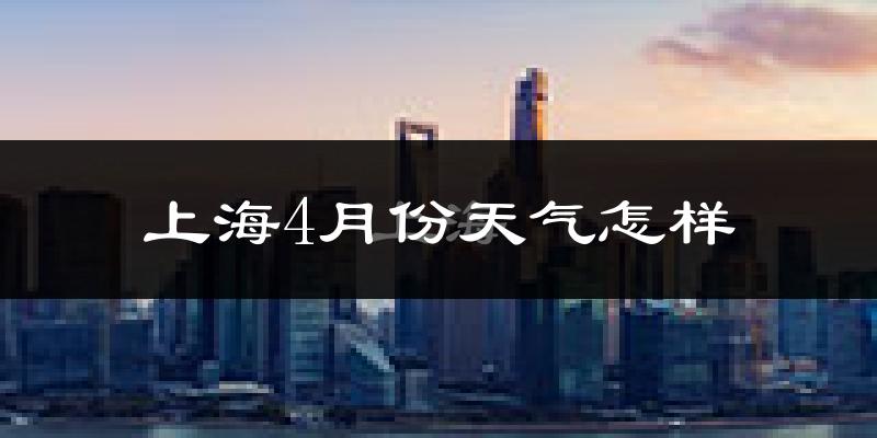 上海4月份天气如何?冷热情况怎么样?