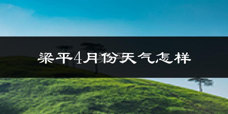 梁平县4月份天气如何?冷热情况怎么样?