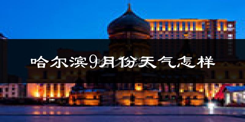 哈尔滨9月份天气怎样?哈尔滨九月热不热?