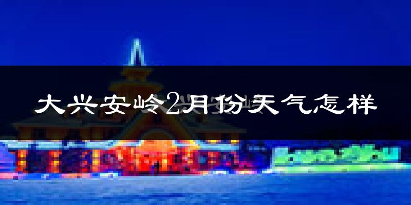 大兴安岭地区2月份天气如何?很冷吗?
