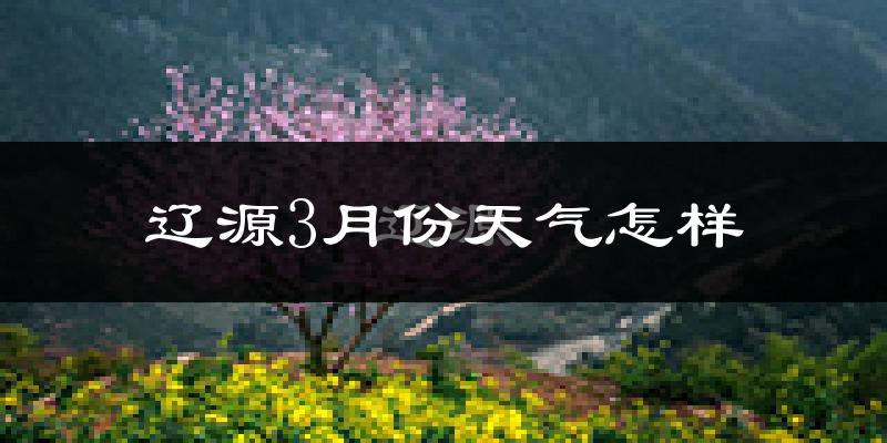 辽源市3月份天气如何?还冷吗?