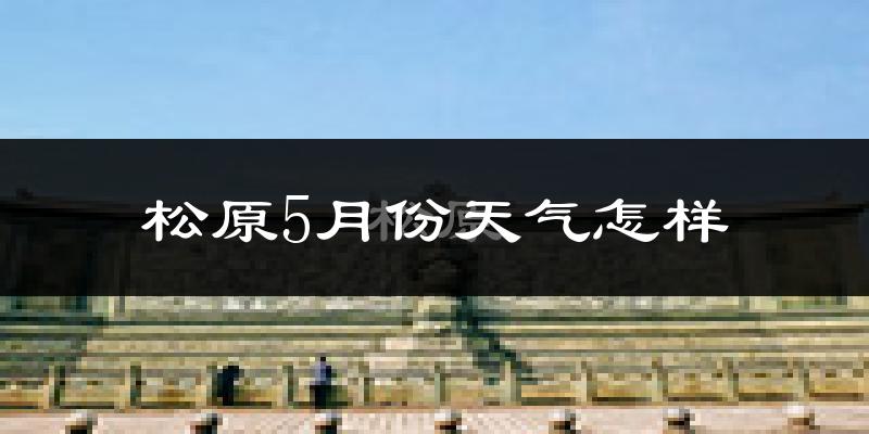 松原市5月份天气如何?很冷吗?