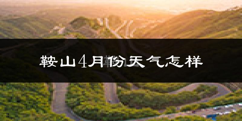 鞍山4月份天气如何?冷热情况怎么样?