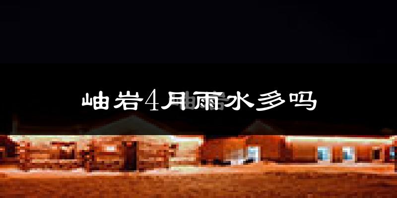 岫岩4月雨水多吗?