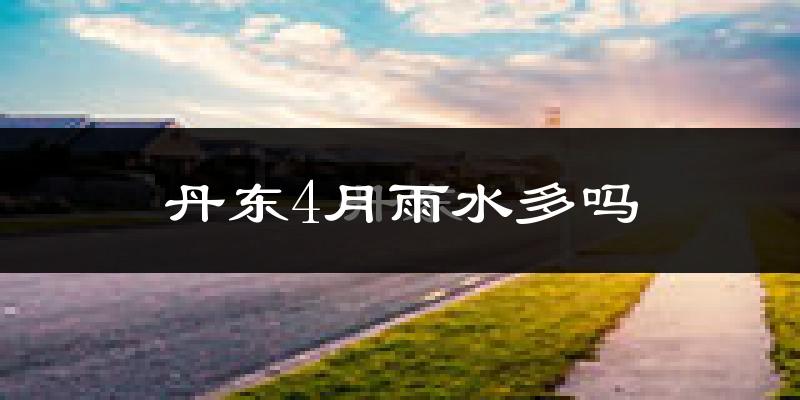 丹东4月雨水多吗?