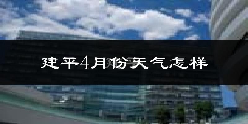 建平县4月份天气如何?冷热情况怎么样?