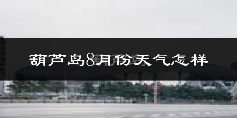 葫芦岛市8月份天气如何?很热吗?