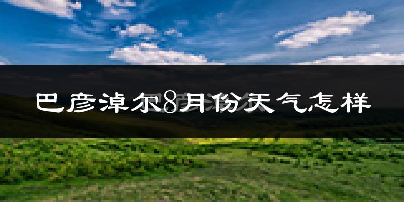 巴彦淖尔市8月份天气如何?很热吗?