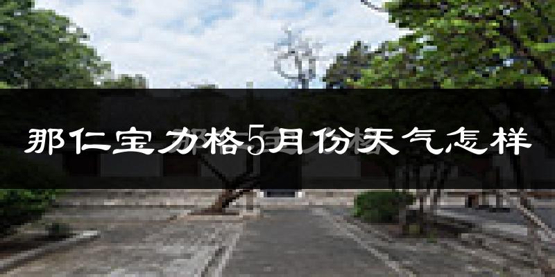 那仁宝力格5月份天气如何?很热吗?
