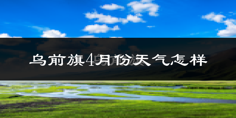 乌拉特前旗4月份天气如何?冷热情况怎么样?