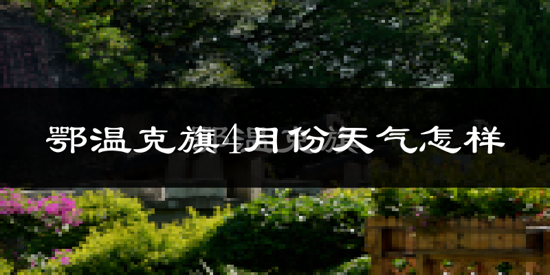 鄂温克族自治旗4月份天气如何?冷吗?