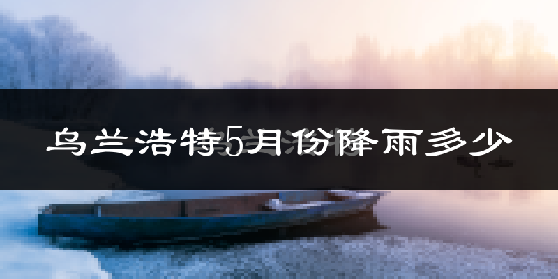乌兰浩特5月份降雨多少?