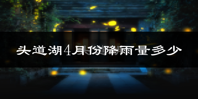 头道湖4月份降雨量多少?头道湖四月下雨多吗?