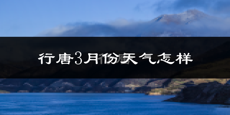 行唐县3月份天气如何?天气冷热情况分析