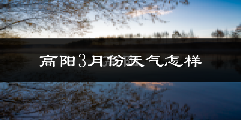 高阳县3月份天气如何?冷吗?