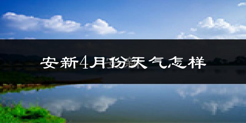 安新县4月份天气如何?冷热情况怎么样?