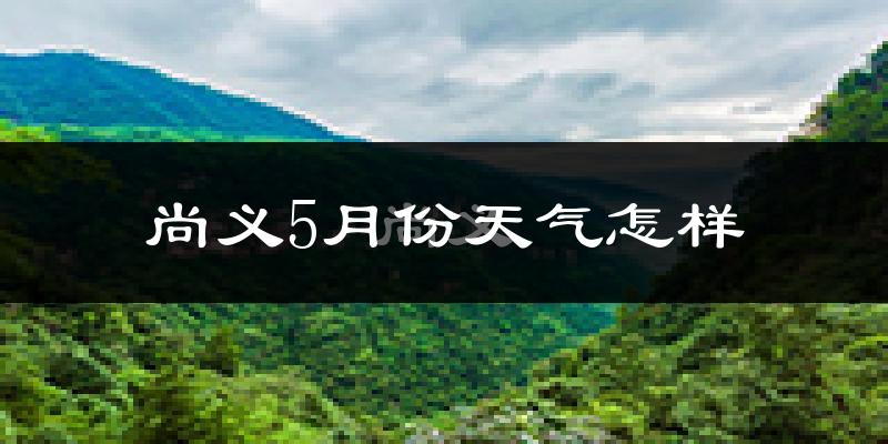 尚义县5月份天气如何?很冷还是暖和?