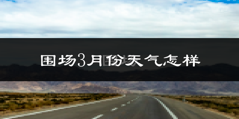围场满族蒙古族自治县3月份天气如何?冷吗?