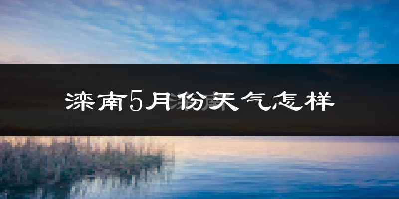 滦南县5月份天气如何?会很热吗?