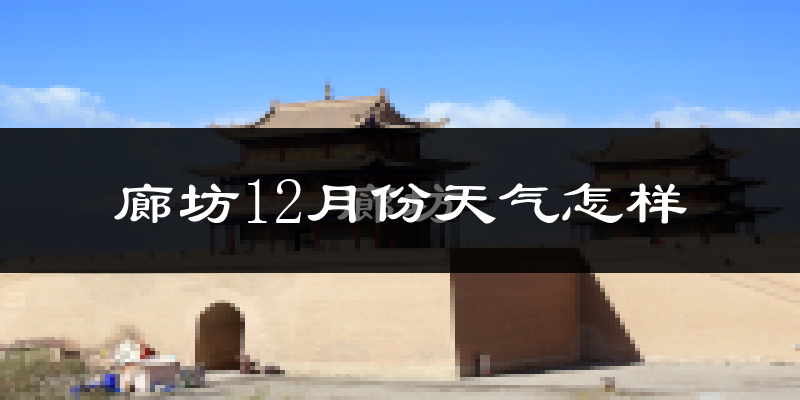 廊坊12月份天气怎样?廊坊十二月冷吗?