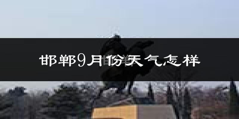 邯郸9月份天气怎样?邯郸九月热不热?