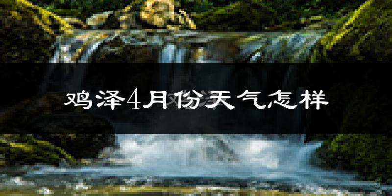 鸡泽县4月份天气如何?冷热情况怎么样?