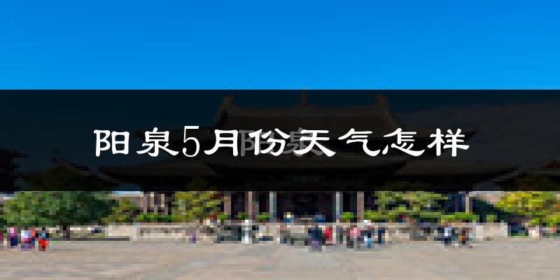 阳泉5月份天气如何?很热吗?