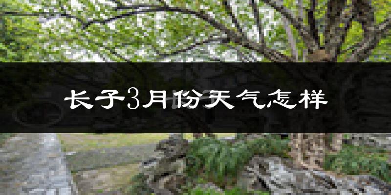 长子县3月份天气如何?天气冷热情况分析