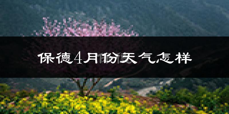 保德县4月份天气如何?冷热情况怎么样?