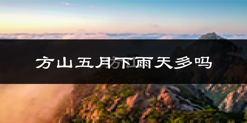 方山五月下雨天多吗?方山5月份降雨量多少?