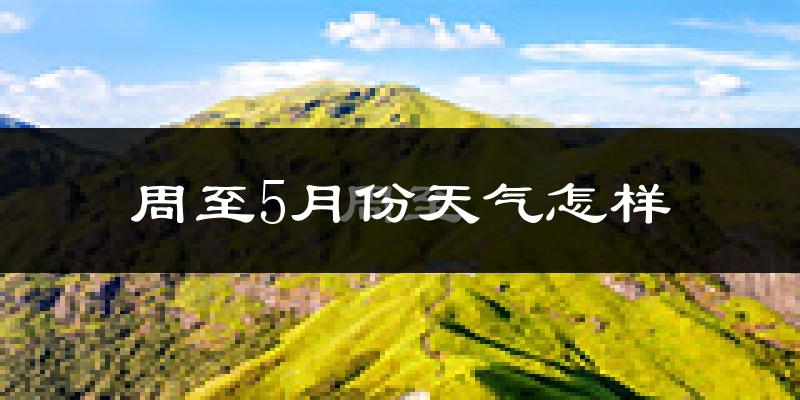周至县5月份天气如何?很热吗?