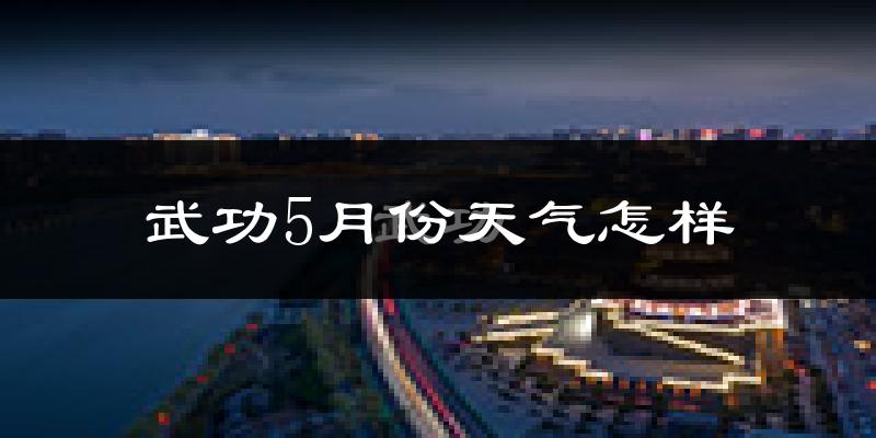 武功县5月份天气如何?很热吗?