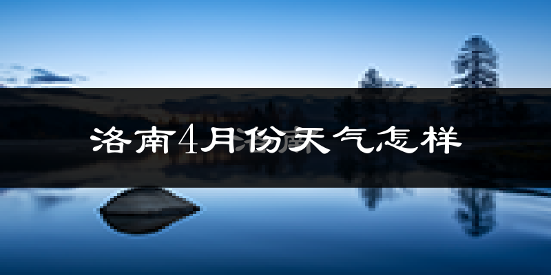 洛南县4月份天气如何?冷热情况怎么样?