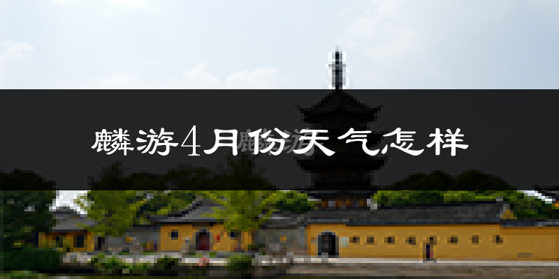 麟游县4月份天气如何?冷热情况怎么样?
