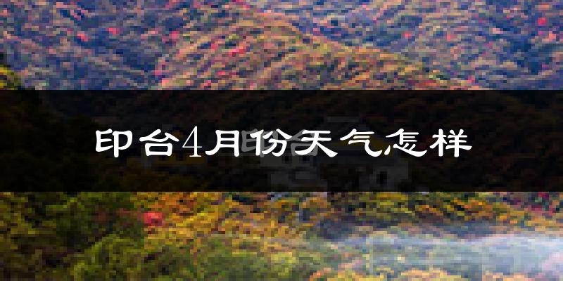 印台4月份天气怎样?印台四月冷吗?