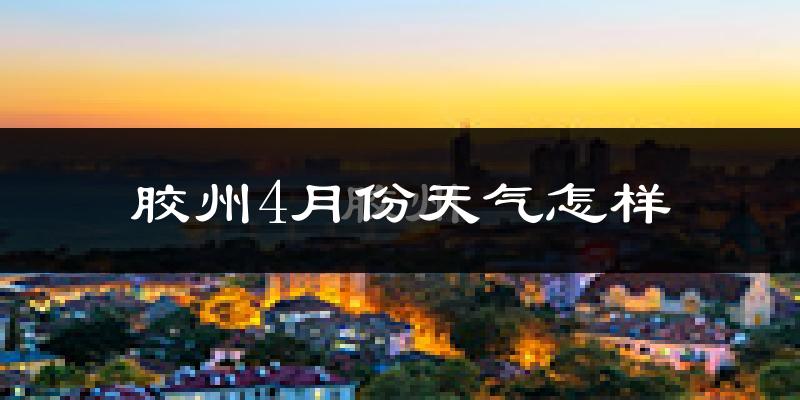 胶州市4月份天气如何?冷热情况分析