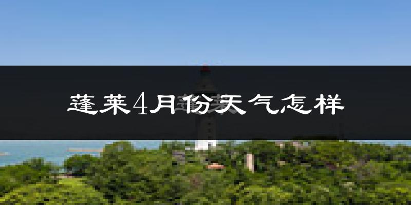 蓬莱市4月份天气如何?冷热情况怎么样?