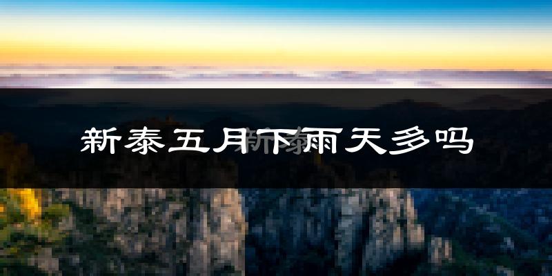 新泰五月下雨天多吗?新泰5月份降雨量多少?