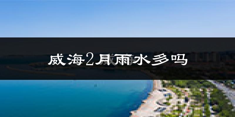 威海2月雨水多吗?
