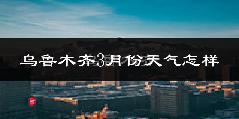 乌鲁木齐市3月份天气如何?天气冷热情况分析