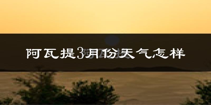 阿瓦提县3月份天气如何?冷吗?