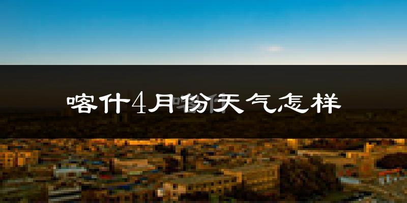 喀什市4月份天气如何?冷热情况怎么样?