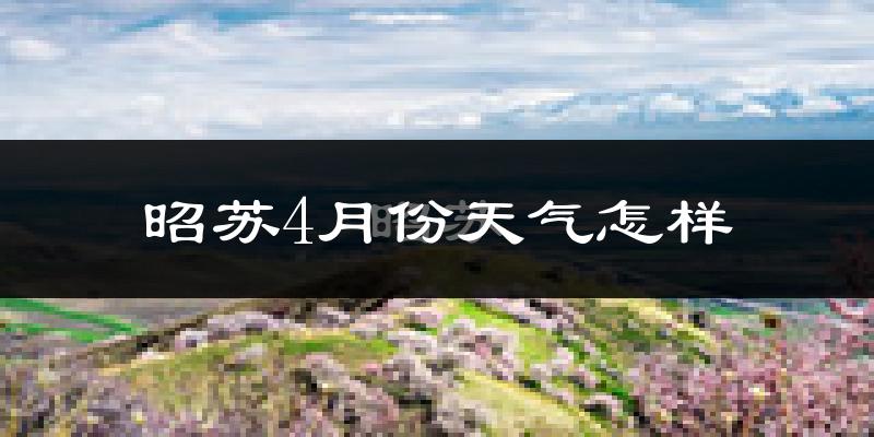 昭苏县4月份天气如何?天气冷吗?