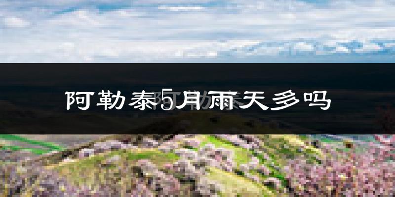 阿勒泰5月雨天多吗?