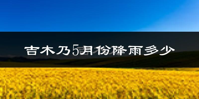 吉木乃5月份降雨多少?