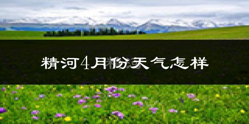 精河县4月份天气如何?冷热情况怎么样?