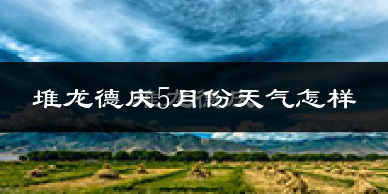 堆龙德庆5月份天气怎样?堆龙德庆五月冷吗?