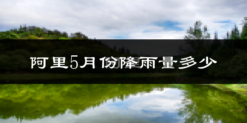 阿里5月份降雨量多少?阿里五月下雨多吗?