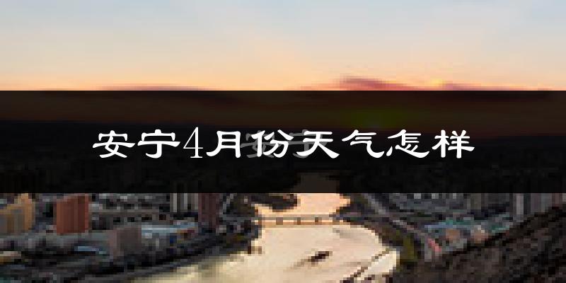 安宁4月份天气怎样?安宁四月冷不冷?